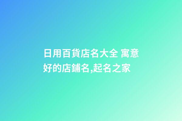日用百貨店名大全 寓意好的店鋪名,起名之家-第1張-店鋪起名-玄機派